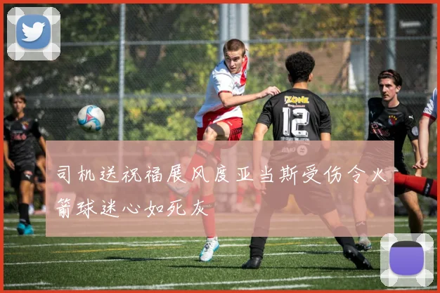 司机送祝福展风度亚当斯受伤令火箭球迷心如死灰