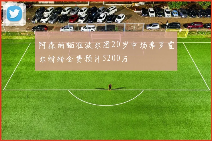 阿森纳瞄准波尔图20岁中场弗罗霍尔特转会费预计5200万