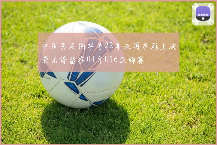 中国男足国字号22年未再夺冠上次荣光停留在04年U16亚锦赛