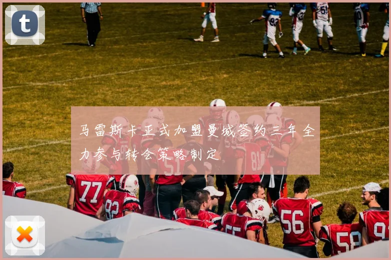 马雷斯卡正式加盟曼城签约三年全力参与转会策略制定