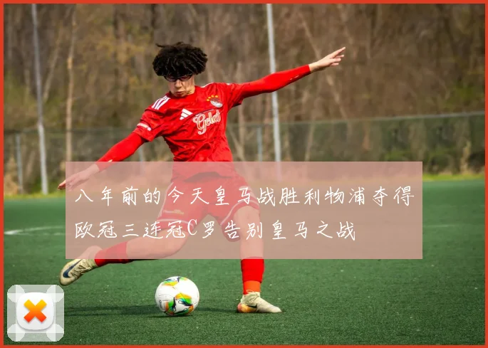 八年前的今天皇马战胜利物浦夺得欧冠三连冠C罗告别皇马之战