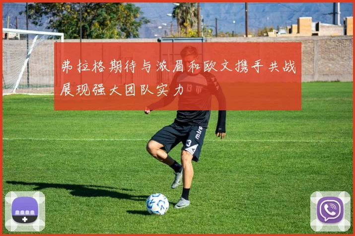 弗拉格期待与浓眉和欧文携手共战展现强大团队实力