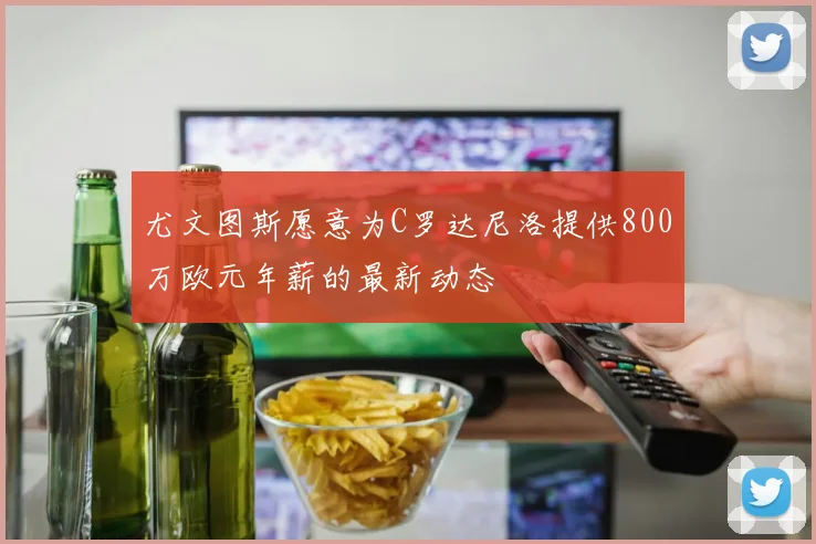 尤文图斯愿意为C罗达尼洛提供800万欧元年薪的最新动态