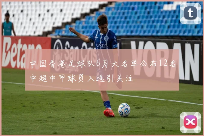 中国香港足球队6月大名单公布12名中超中甲球员入选引关注